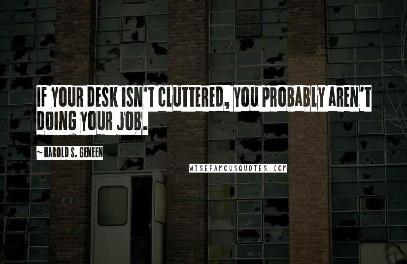 Harold S. Geneen quotes: If your desk isn't cluttered, you probably aren't doing your job.