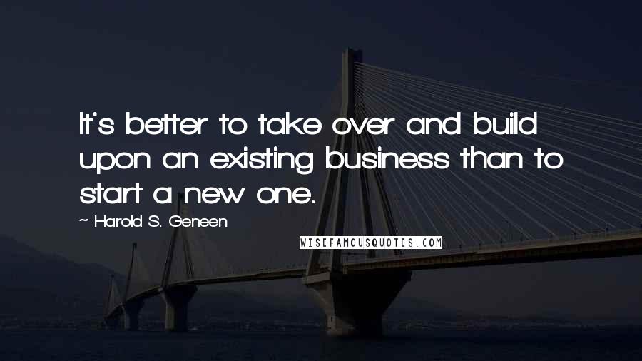 Harold S. Geneen quotes: It's better to take over and build upon an existing business than to start a new one.