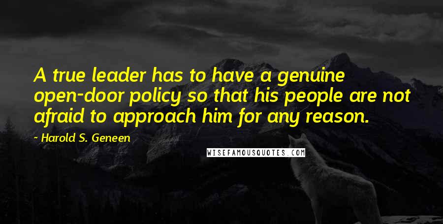 Harold S. Geneen quotes: A true leader has to have a genuine open-door policy so that his people are not afraid to approach him for any reason.