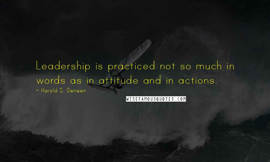 Harold S. Geneen quotes: Leadership is practiced not so much in words as in attitude and in actions.