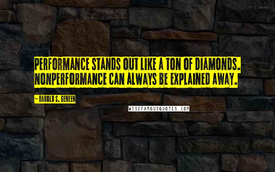 Harold S. Geneen quotes: Performance stands out like a ton of diamonds. Nonperformance can always be explained away.