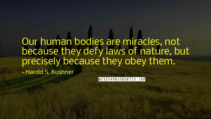 Harold S. Kushner quotes: Our human bodies are miracles, not because they defy laws of nature, but precisely because they obey them.