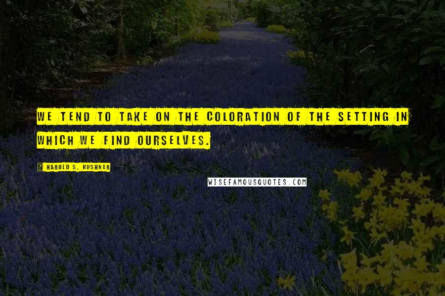 Harold S. Kushner quotes: We tend to take on the coloration of the setting in which we find ourselves.