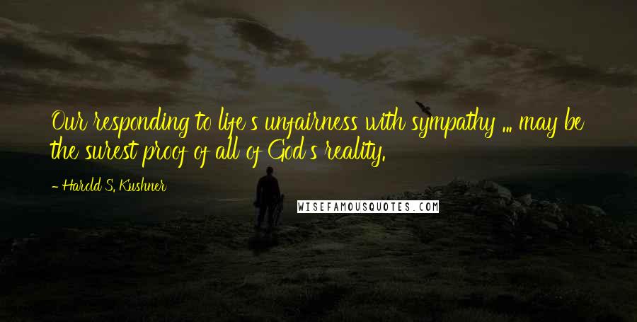 Harold S. Kushner quotes: Our responding to life's unfairness with sympathy ... may be the surest proof of all of God's reality.