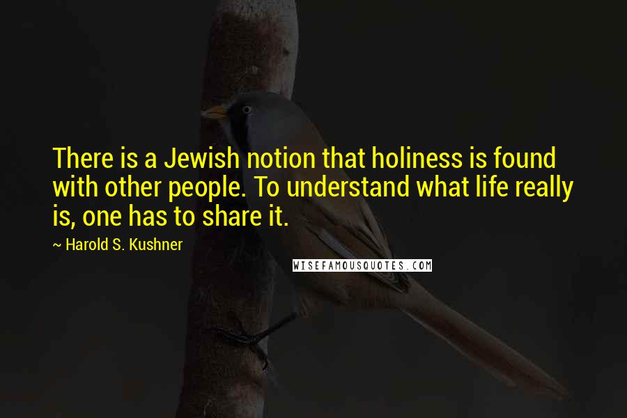 Harold S. Kushner quotes: There is a Jewish notion that holiness is found with other people. To understand what life really is, one has to share it.