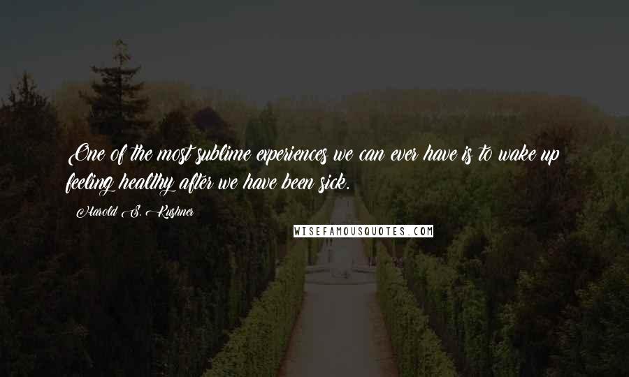 Harold S. Kushner quotes: One of the most sublime experiences we can ever have is to wake up feeling healthy after we have been sick.