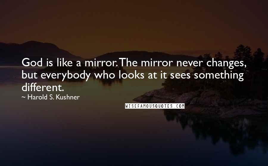 Harold S. Kushner quotes: God is like a mirror. The mirror never changes, but everybody who looks at it sees something different.