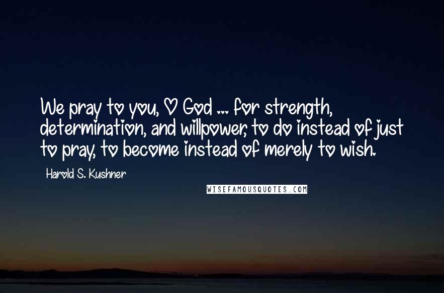 Harold S. Kushner quotes: We pray to you, O God ... for strength, determination, and willpower, to do instead of just to pray, to become instead of merely to wish.