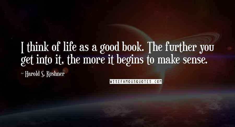 Harold S. Kushner quotes: I think of life as a good book. The further you get into it, the more it begins to make sense.