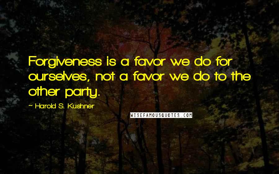 Harold S. Kushner quotes: Forgiveness is a favor we do for ourselves, not a favor we do to the other party.