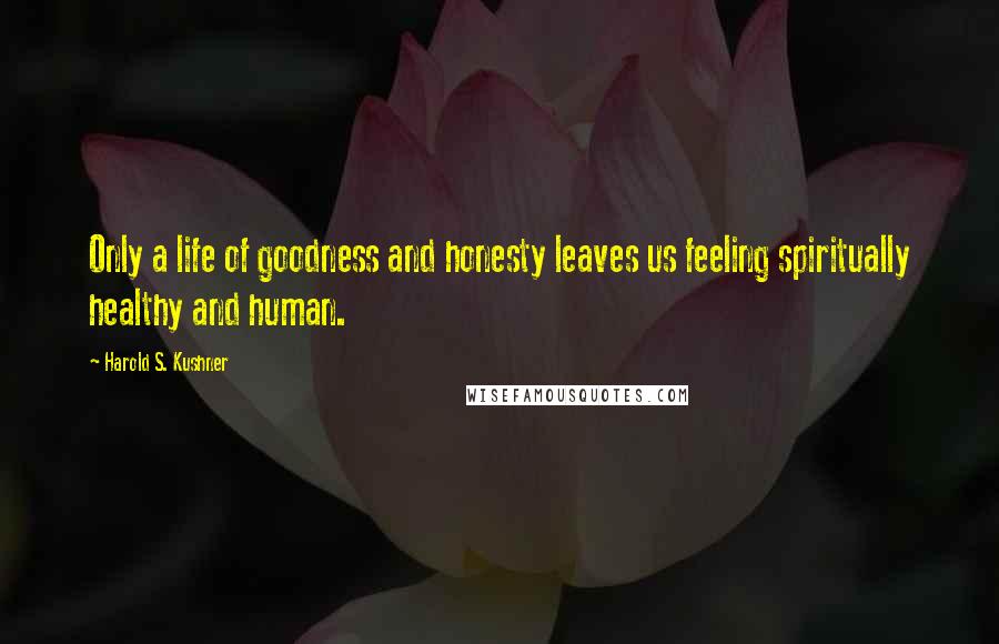 Harold S. Kushner quotes: Only a life of goodness and honesty leaves us feeling spiritually healthy and human.