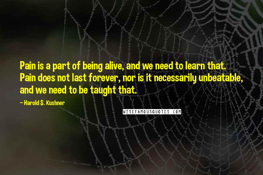 Harold S. Kushner quotes: Pain is a part of being alive, and we need to learn that. Pain does not last forever, nor is it necessarily unbeatable, and we need to be taught that.