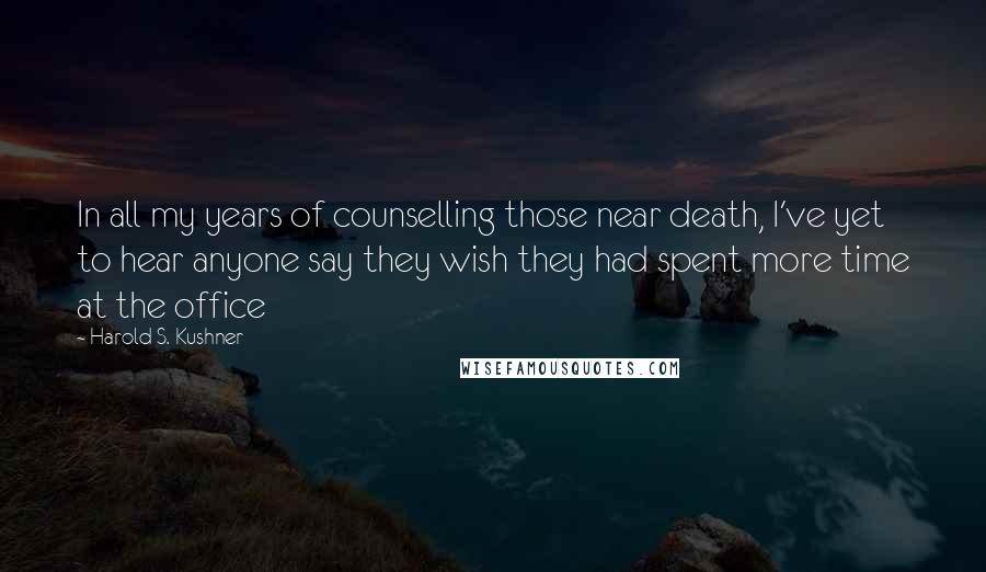 Harold S. Kushner quotes: In all my years of counselling those near death, I've yet to hear anyone say they wish they had spent more time at the office