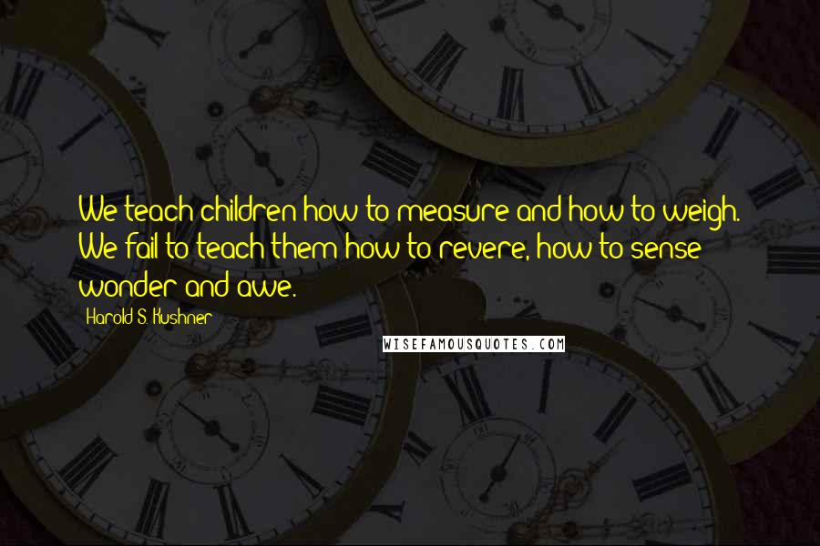 Harold S. Kushner quotes: We teach children how to measure and how to weigh. We fail to teach them how to revere, how to sense wonder and awe.
