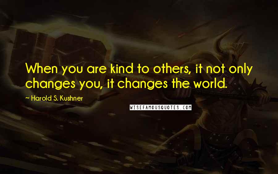 Harold S. Kushner quotes: When you are kind to others, it not only changes you, it changes the world.