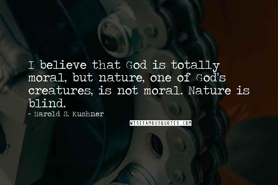 Harold S. Kushner quotes: I believe that God is totally moral, but nature, one of God's creatures, is not moral. Nature is blind. Harold S. Kushner quotes: I believe that God is totally moral, but nature, one of God's creatures, is not moral. Nature is blind.