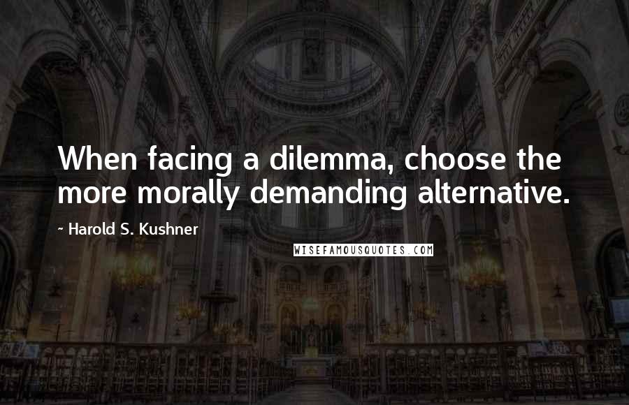 Harold S. Kushner quotes: When facing a dilemma, choose the more morally demanding alternative.