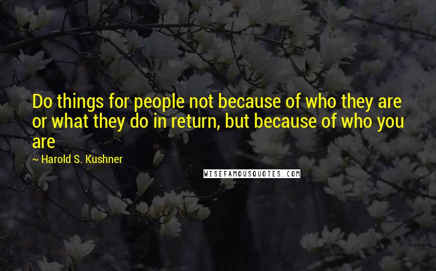 Harold S. Kushner quotes: Do things for people not because of who they are or what they do in return, but because of who you are
