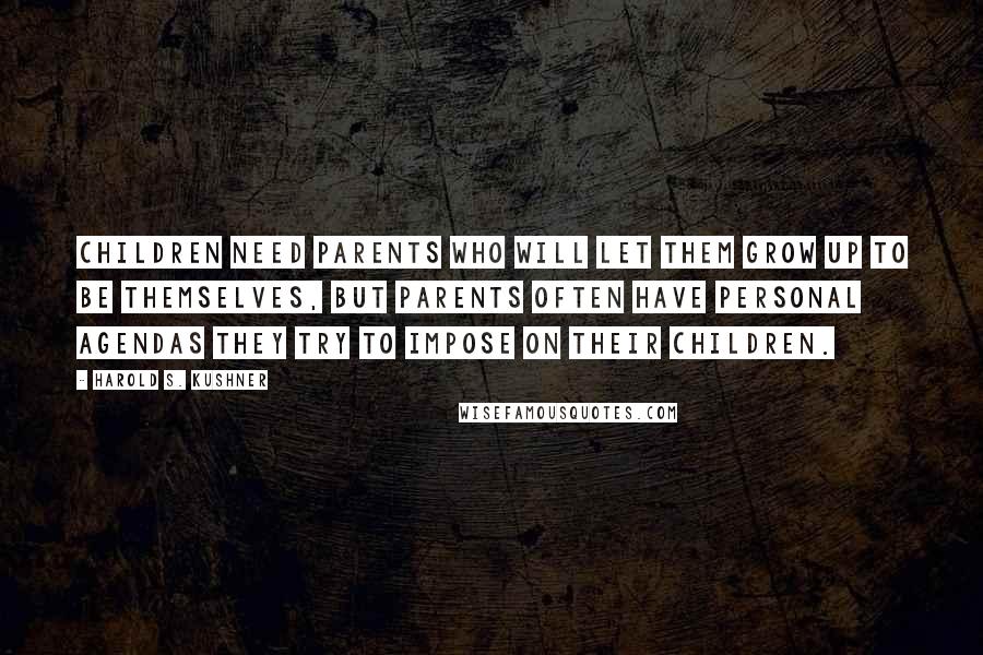 Harold S. Kushner quotes: Children need parents who will let them grow up to be themselves, but parents often have personal agendas they try to impose on their children.