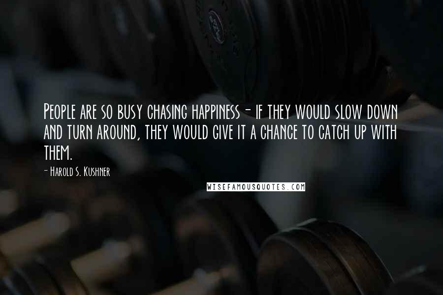 Harold S. Kushner quotes: People are so busy chasing happiness- if they would slow down and turn around, they would give it a chance to catch up with them.