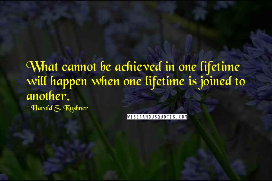 Harold S. Kushner quotes: What cannot be achieved in one lifetime will happen when one lifetime is joined to another.