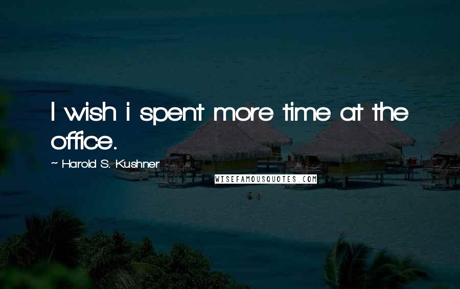 Harold S. Kushner quotes: I wish i spent more time at the office.