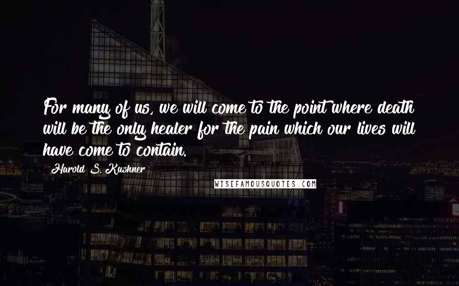 Harold S. Kushner quotes: For many of us, we will come to the point where death will be the only healer for the pain which our lives will have come to contain.