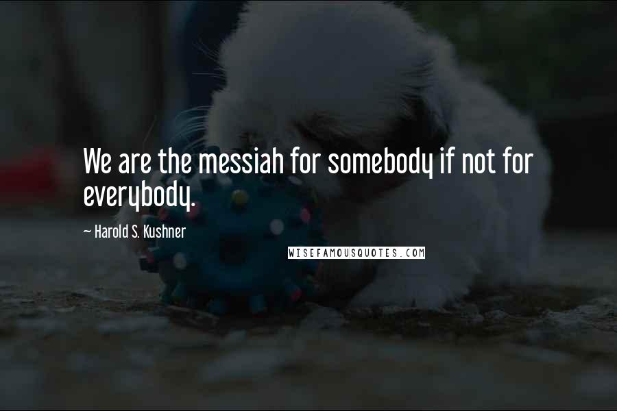 Harold S. Kushner quotes: We are the messiah for somebody if not for everybody.