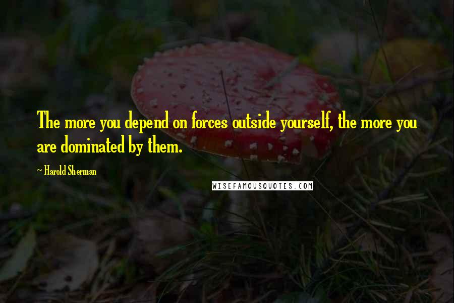 Harold Sherman quotes: The more you depend on forces outside yourself, the more you are dominated by them.