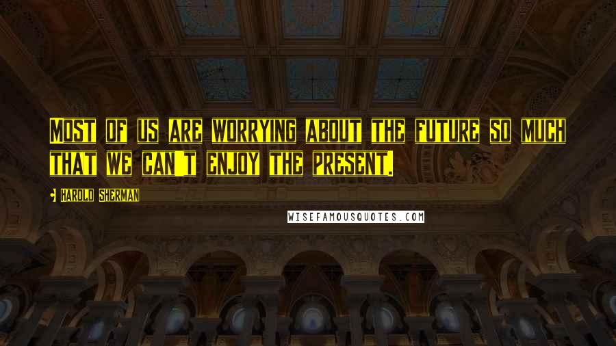 Harold Sherman quotes: Most of us are worrying about the future so much that we can't enjoy the present.