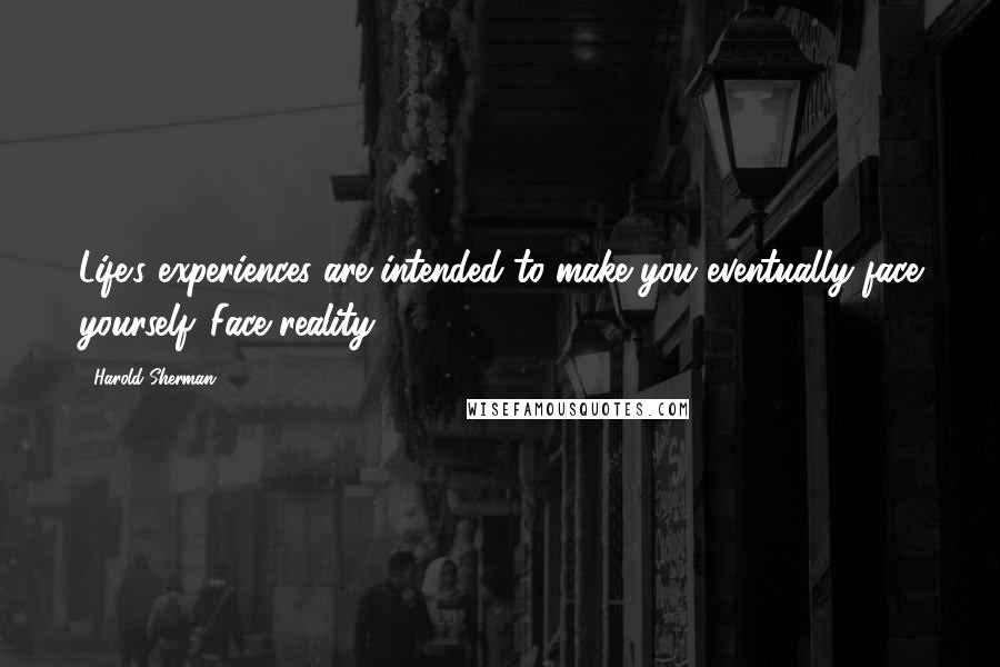 Harold Sherman quotes: Life's experiences are intended to make you eventually face yourself. Face reality!