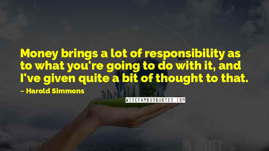 Harold Simmons quotes: Money brings a lot of responsibility as to what you're going to do with it, and I've given quite a bit of thought to that.