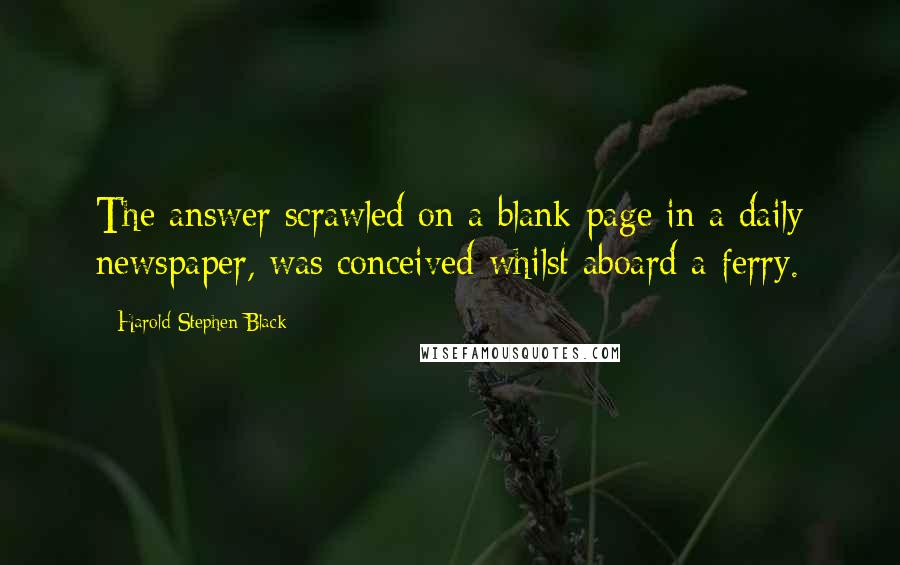 Harold Stephen Black quotes: The answer scrawled on a blank page in a daily newspaper, was conceived whilst aboard a ferry.