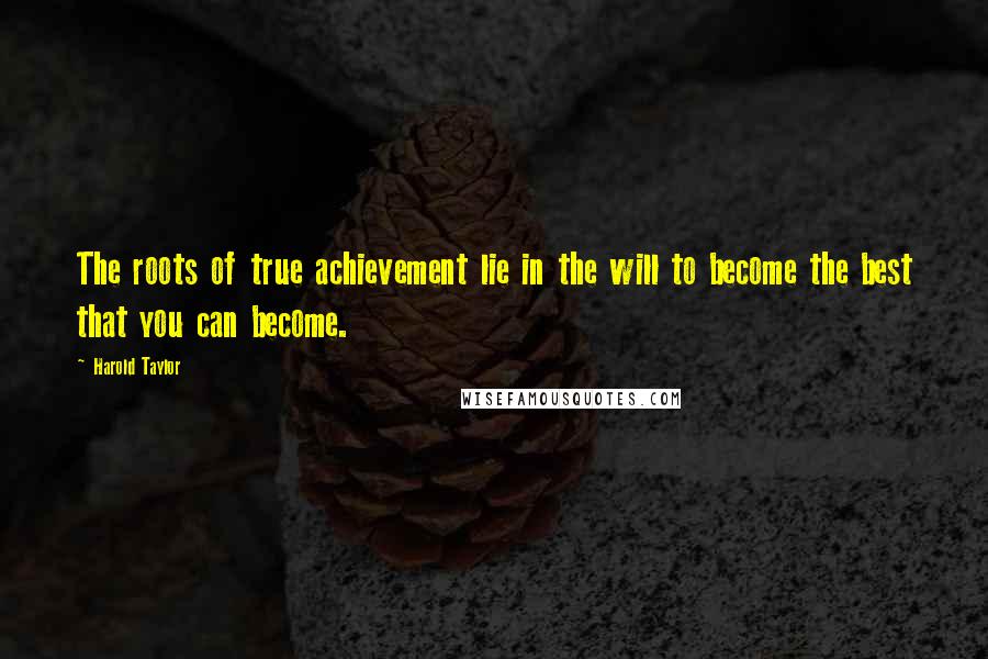 Harold Taylor quotes: The roots of true achievement lie in the will to become the best that you can become.