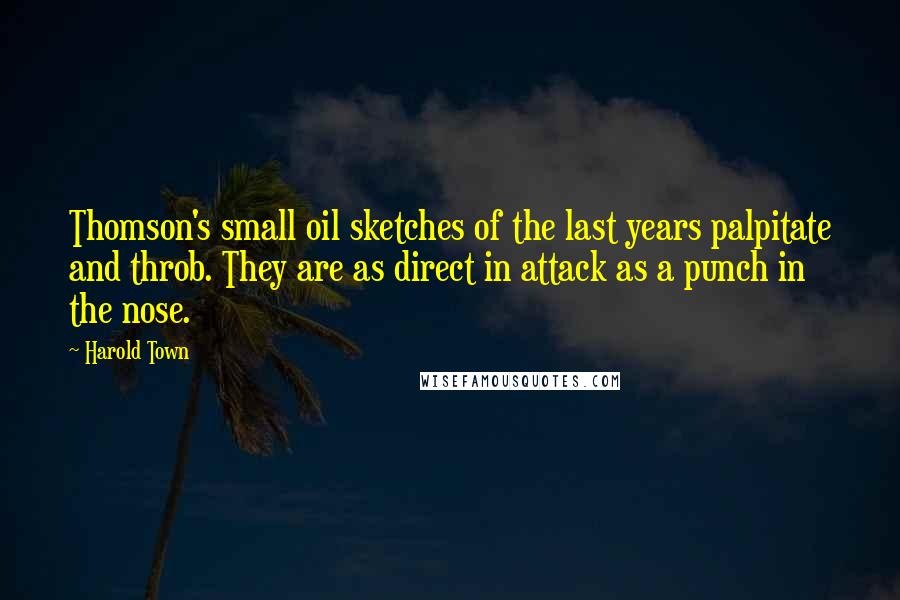 Harold Town quotes: Thomson's small oil sketches of the last years palpitate and throb. They are as direct in attack as a punch in the nose.