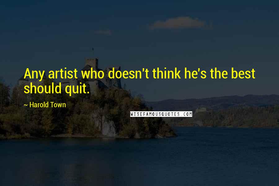 Harold Town quotes: Any artist who doesn't think he's the best should quit.