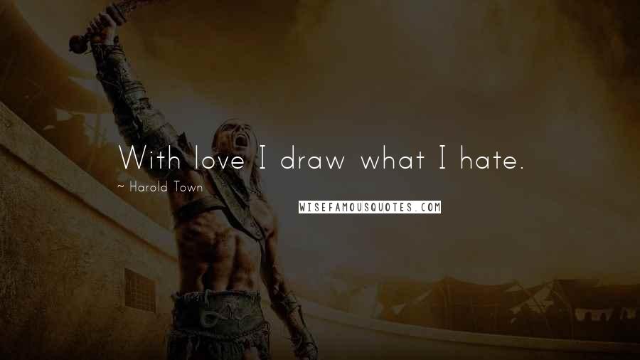 Harold Town quotes: With love I draw what I hate.