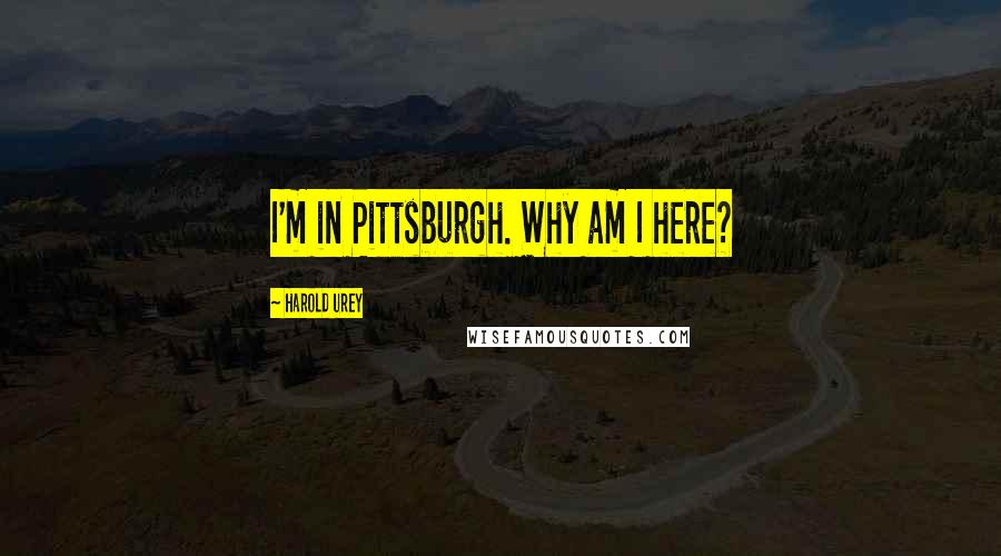 Harold Urey quotes: I'm in Pittsburgh. Why am I here?