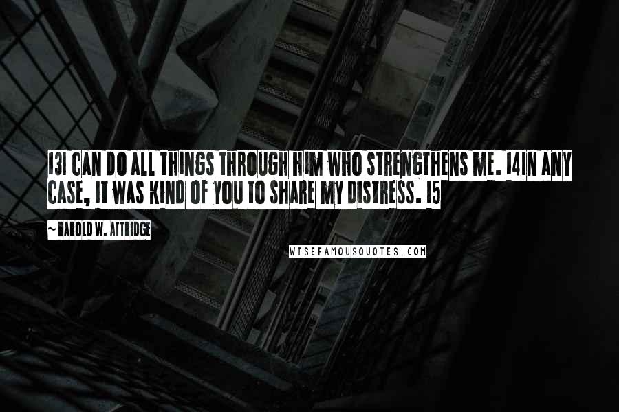 Harold W. Attridge quotes: 13I can do all things through him who strengthens me. 14In any case, it was kind of you to share my distress. 15 Harold W. Attridge quotes: 13I can do all things through him who strengthens me. 14In any case, it was kind of you to share my distress. 15