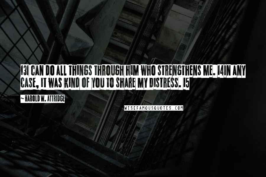 Harold W. Attridge quotes: 13I can do all things through him who strengthens me. 14In any case, it was kind of you to share my distress. 15