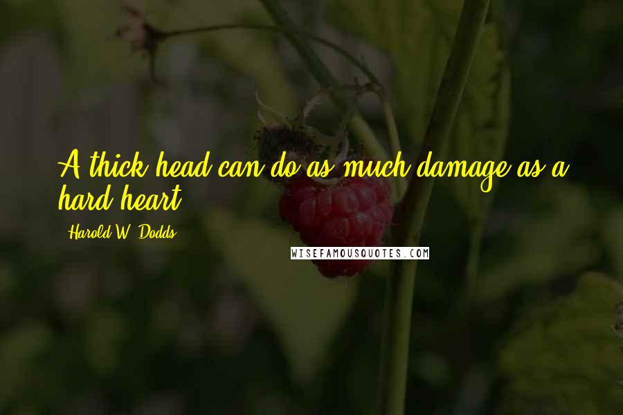 Harold W. Dodds quotes: A thick head can do as much damage as a hard heart.