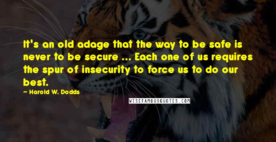 Harold W. Dodds quotes: It's an old adage that the way to be safe is never to be secure ... Each one of us requires the spur of insecurity to force us to do