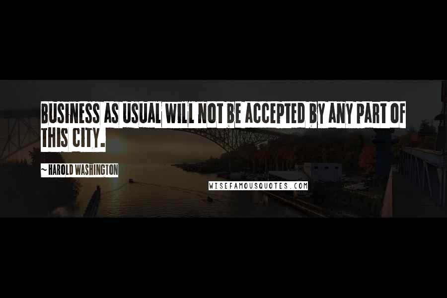 Harold Washington quotes: Business as usual will not be accepted by any part of this city.