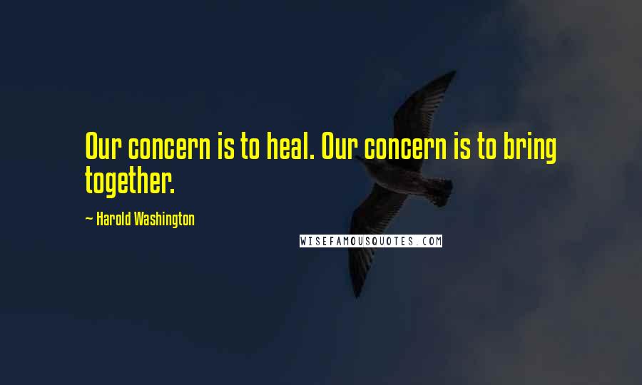 Harold Washington quotes: Our concern is to heal. Our concern is to bring together.