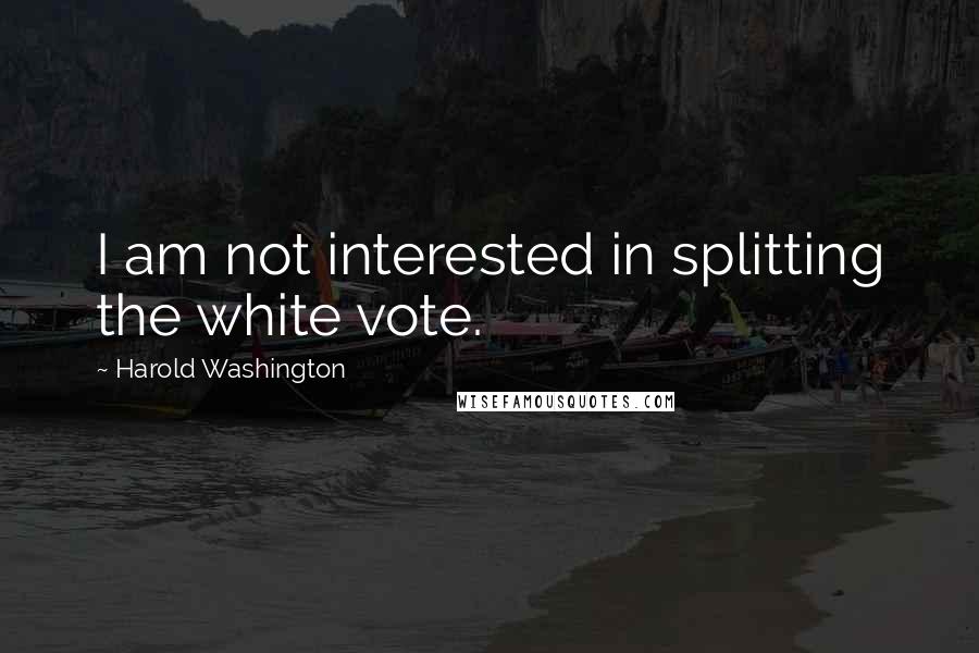 Harold Washington quotes: I am not interested in splitting the white vote.
