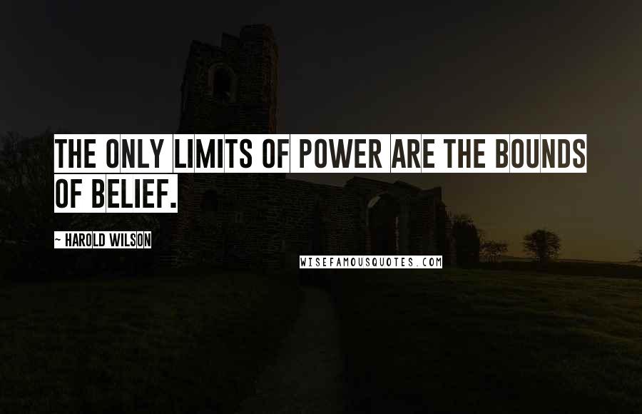 Harold Wilson quotes: The only limits of power are the bounds of belief.