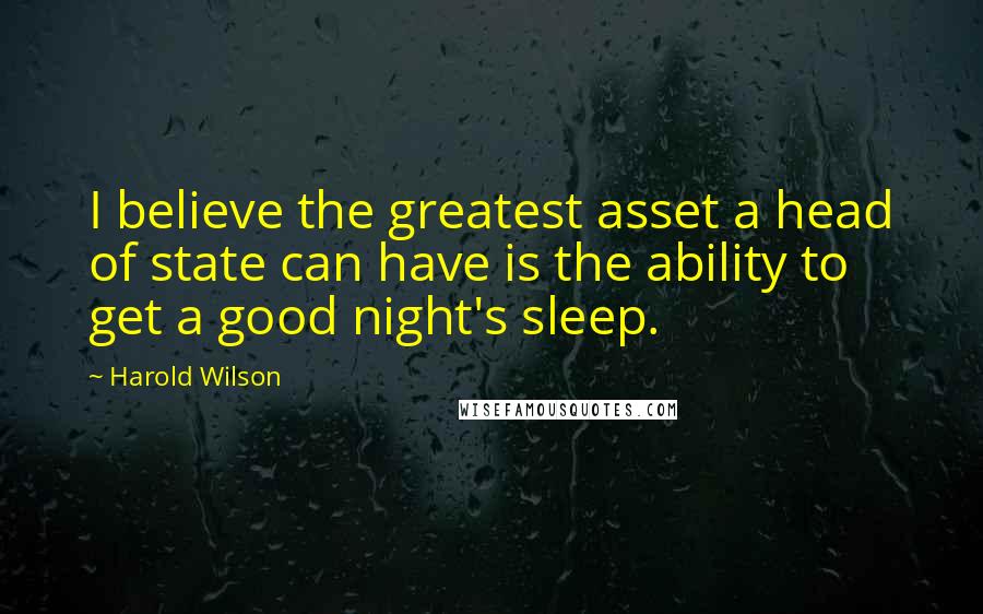 Harold Wilson quotes: I believe the greatest asset a head of state can have is the ability to get a good night's sleep.