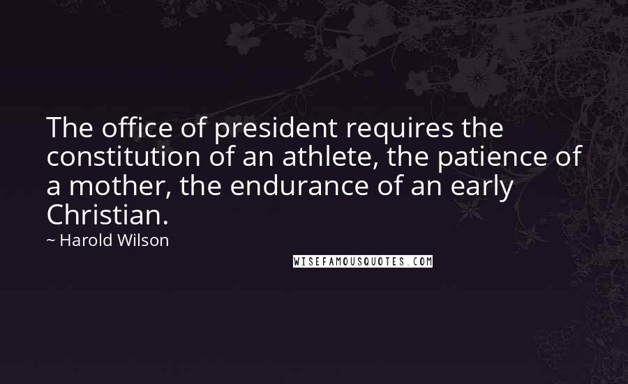 Harold Wilson quotes: The office of president requires the constitution of an athlete, the patience of a mother, the endurance of an early Christian.