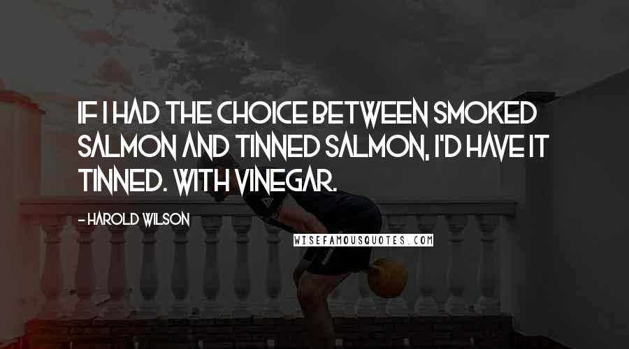 Harold Wilson quotes: If I had the choice between smoked salmon and tinned salmon, I'd have it tinned. With vinegar.