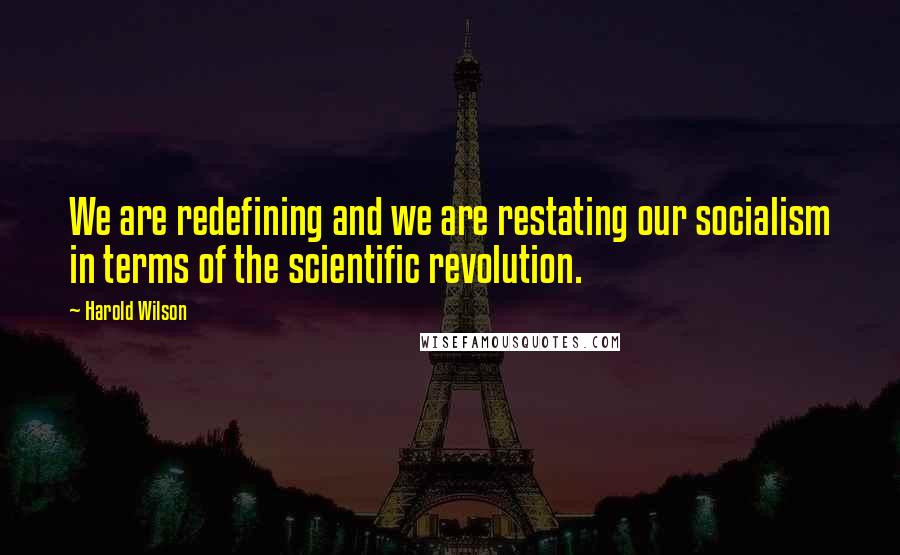 Harold Wilson quotes: We are redefining and we are restating our socialism in terms of the scientific revolution.